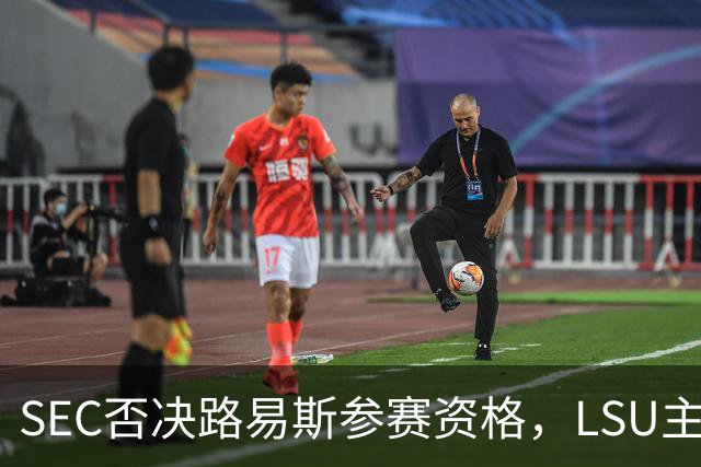 SEC否决路易斯参赛资格，LSU主帅放弃数月申诉